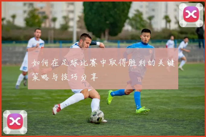 如何在足球比赛中取得胜利的关键策略与技巧分享