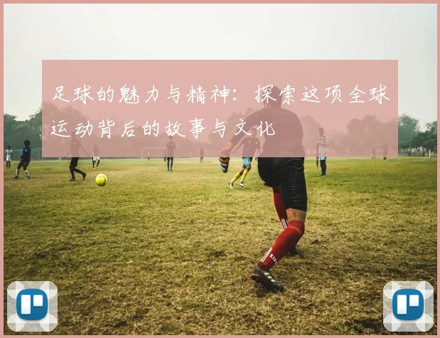 足球的魅力与精神：探索这项全球运动背后的故事与文化