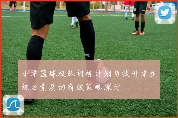 小学篮球校队训练计划与提升学生综合素质的有效策略探讨