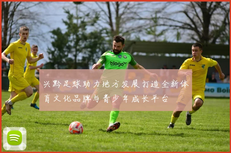 兴黔足球助力地方发展打造全新体育文化品牌与青少年成长平台