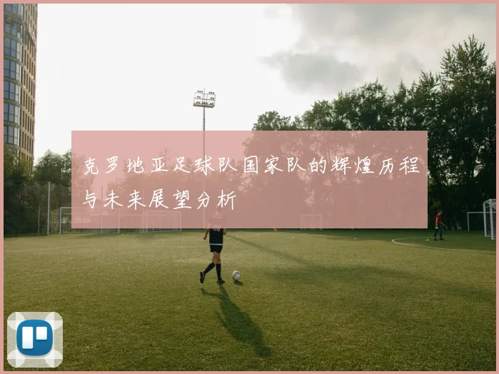 克罗地亚足球队国家队的辉煌历程与未来展望分析