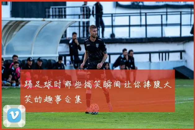 踢足球时那些搞笑瞬间让你捧腹大笑的趣事合集