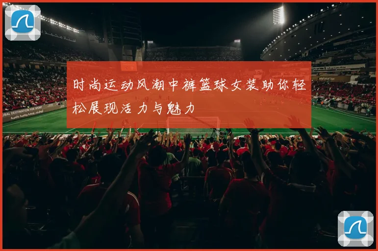 时尚运动风潮中裤篮球女装助你轻松展现活力与魅力