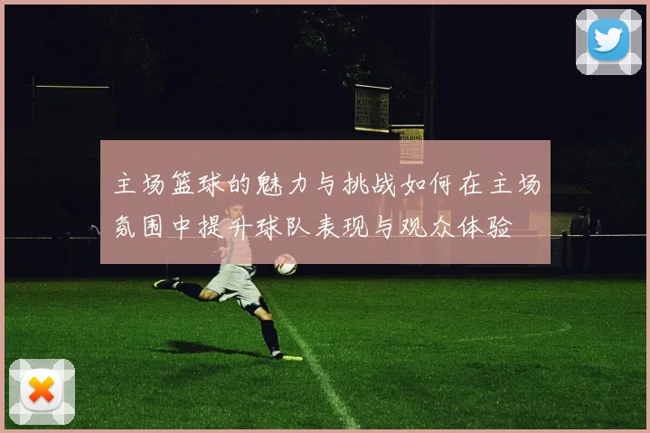 主场篮球的魅力与挑战如何在主场氛围中提升球队表现与观众体验