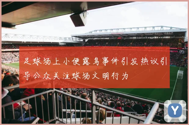 足球场上小便露鸟事件引发热议引导公众关注球场文明行为