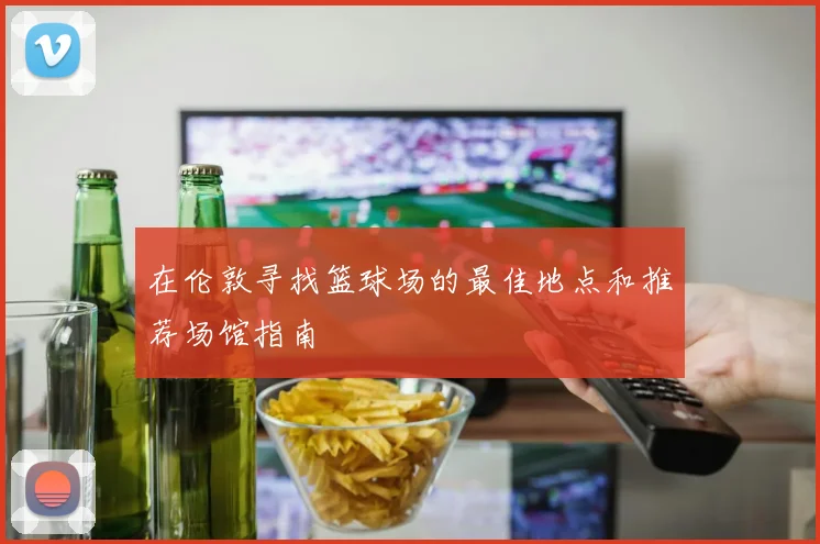 在伦敦寻找篮球场的最佳地点和推荐场馆指南