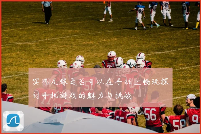 实况足球是否可以在手机上畅玩探讨手机游戏的魅力与挑战