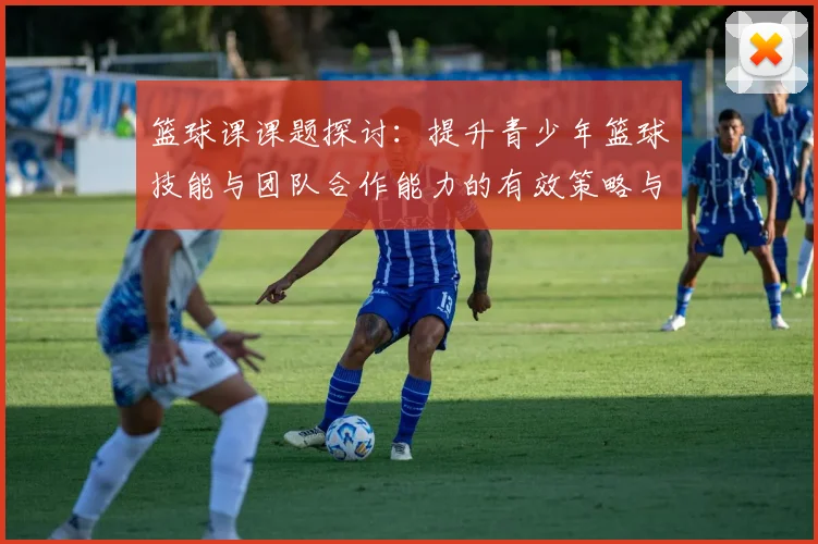 篮球课课题探讨：提升青少年篮球技能与团队合作能力的有效策略与实践