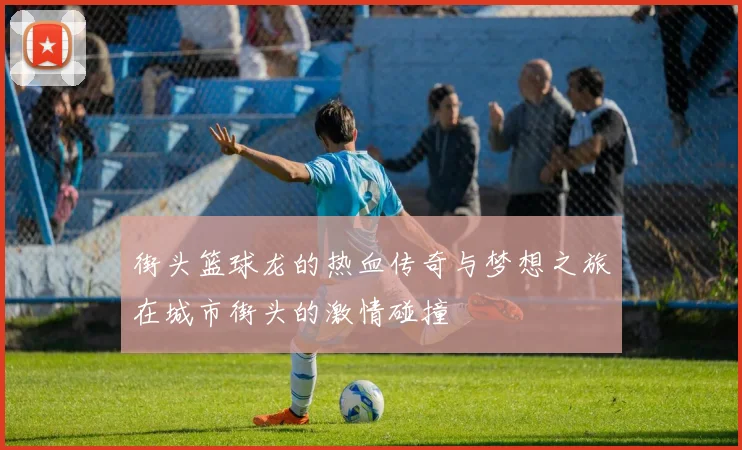 街头篮球龙的热血传奇与梦想之旅在城市街头的激情碰撞