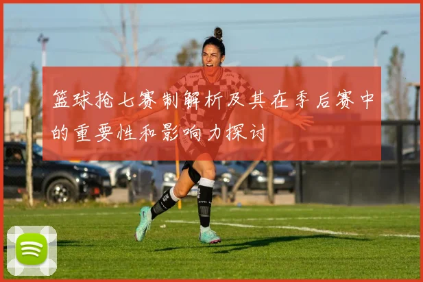 篮球抢七赛制解析及其在季后赛中的重要性和影响力探讨
