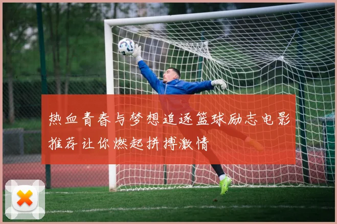 热血青春与梦想追逐篮球励志电影推荐让你燃起拼搏激情