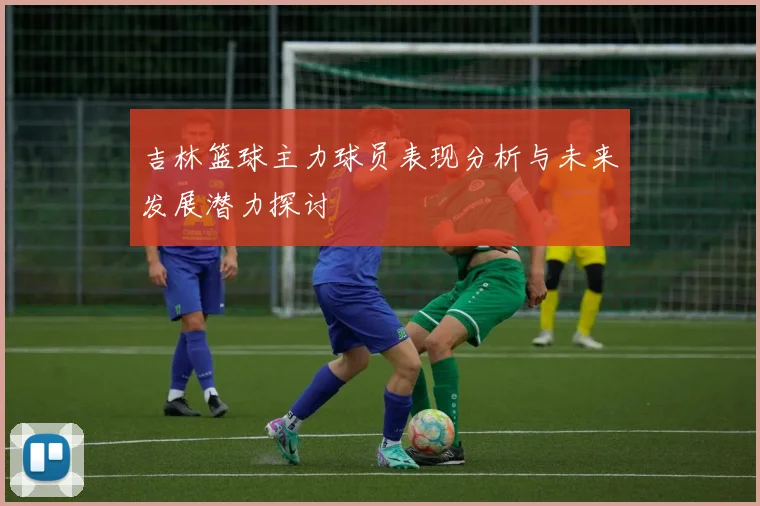 吉林篮球主力球员表现分析与未来发展潜力探讨