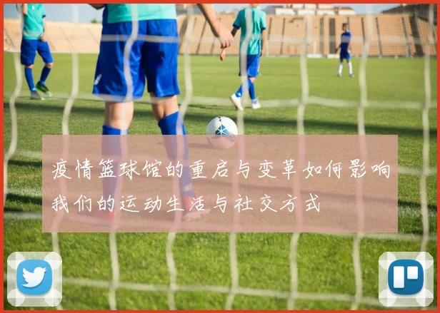 疫情篮球馆的重启与变革如何影响我们的运动生活与社交方式