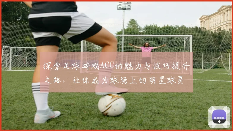 探索足球游戏ACC的魅力与技巧提升之路，让你成为球场上的明星球员