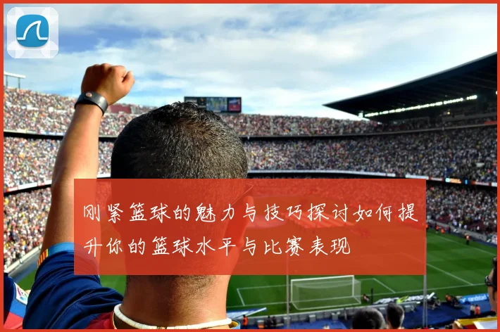刚紧篮球的魅力与技巧探讨如何提升你的篮球水平与比赛表现