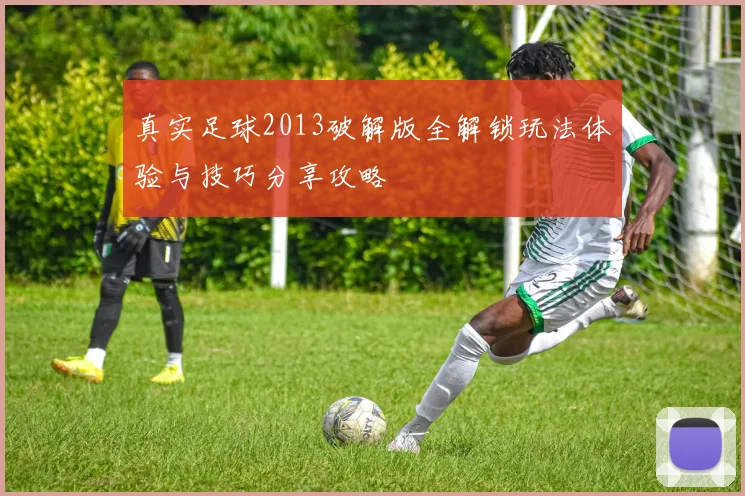 真实足球2013破解版全解锁玩法体验与技巧分享攻略