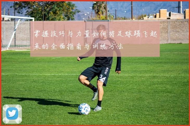 掌握技巧与力量如何将足球踢飞起来的全面指南与训练方法