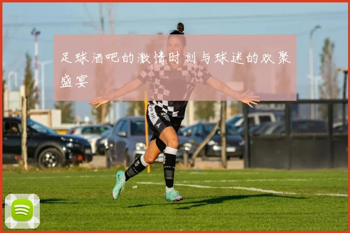 足球酒吧的激情时刻与球迷的欢聚盛宴