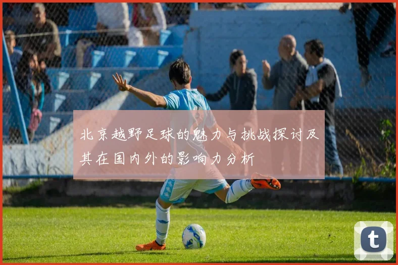北京越野足球的魅力与挑战探讨及其在国内外的影响力分析